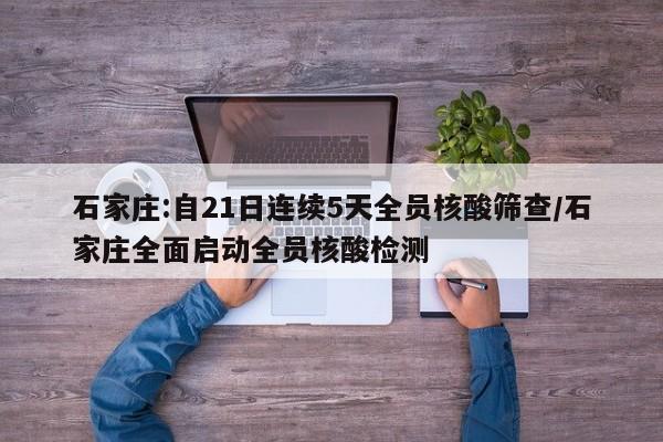 石家庄:自21日连续5天全员核酸筛查/石家庄全面启动全员核酸检测