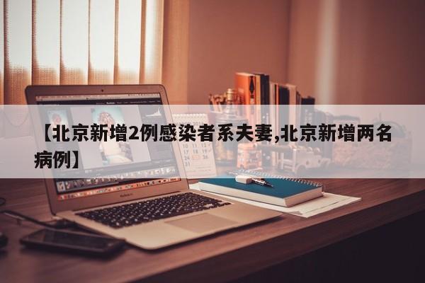 【北京新增2例感染者系夫妻,北京新增两名病例】