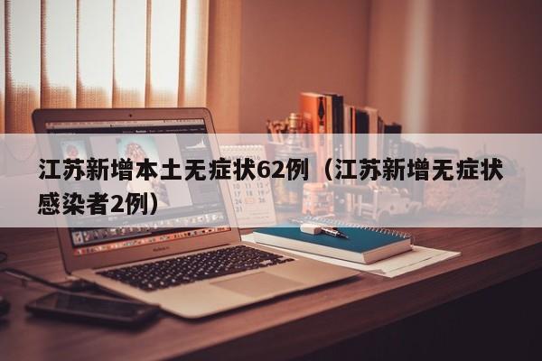 江苏新增本土无症状62例（江苏新增无症状感染者2例）
