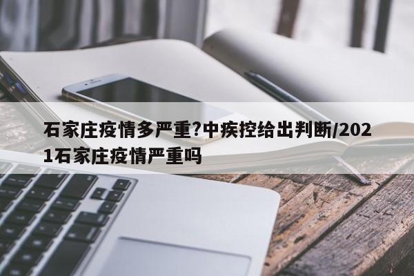 石家庄疫情多严重?中疾控给出判断/2021石家庄疫情严重吗