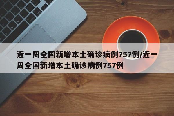 近一周全国新增本土确诊病例757例/近一周全国新增本土确诊病例757例