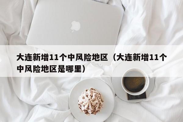 大连新增11个中风险地区（大连新增11个中风险地区是哪里）