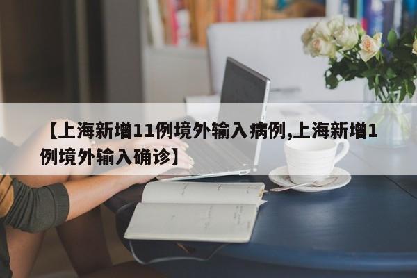 【上海新增11例境外输入病例,上海新增1例境外输入确诊】