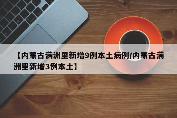 【内蒙古满洲里新增9例本土病例/内蒙古满洲里新增3例本土】