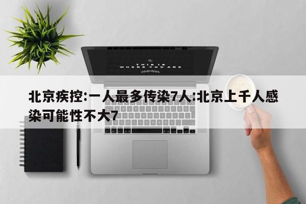 北京疾控:一人最多传染7人:北京上千人感染可能性不大7