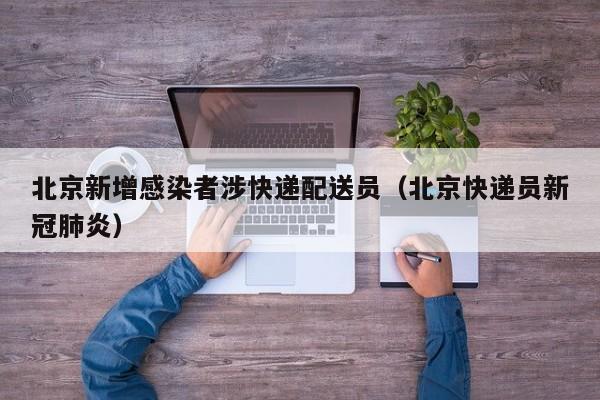北京新增感染者涉快递配送员(北京快递员新冠肺炎)
