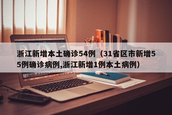 浙江新增本土确诊54例（31省区市新增55例确诊病例,浙江新增1例本土病例）