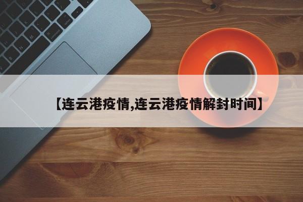 【连云港疫情,连云港疫情解封时间】