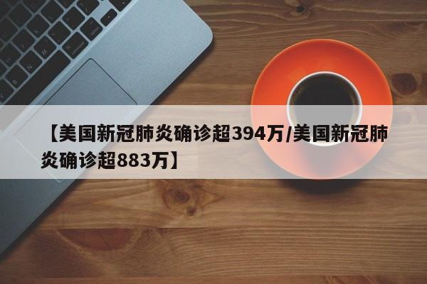 【美国新冠肺炎确诊超394万/美国新冠肺炎确诊超883万】