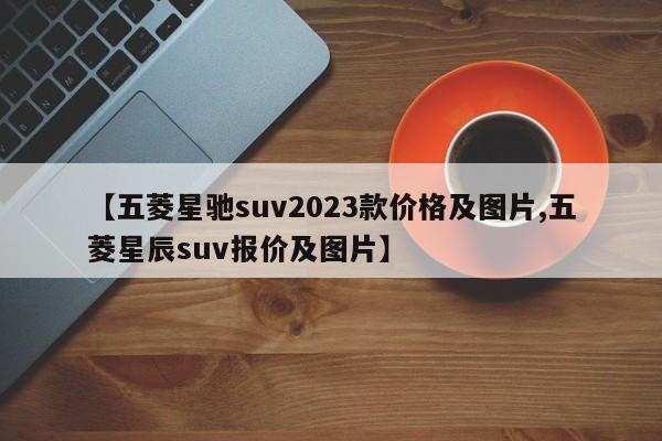 【五菱星驰suv2023款价格及图片,五菱星辰suv报价及图片】