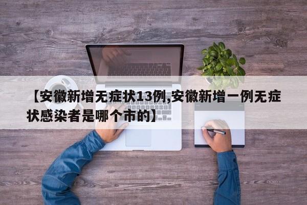 【安徽新增无症状13例,安徽新增一例无症状感染者是哪个市的】