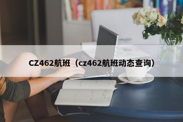 CZ462航班(cz462航班动态查询)