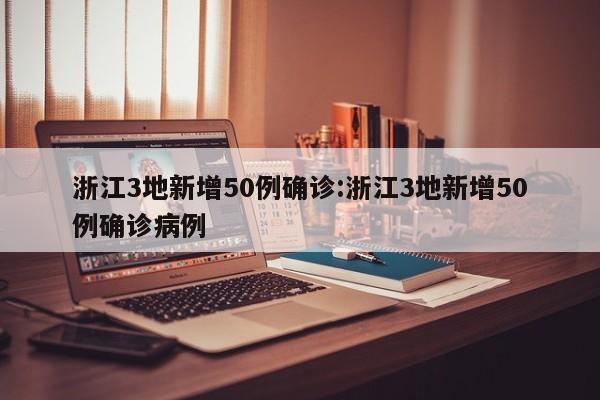 浙江3地新增50例确诊:浙江3地新增50例确诊病例