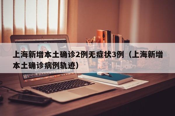 上海新增本土确诊2例无症状3例（上海新增本土确诊病例轨迹）