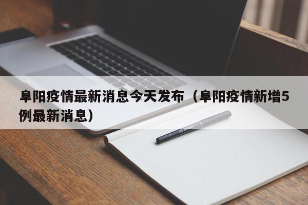 阜阳疫情最新消息今天发布（阜阳疫情新增5例最新消息）