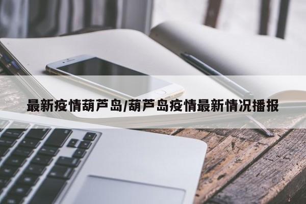 最新疫情葫芦岛/葫芦岛疫情最新情况播报