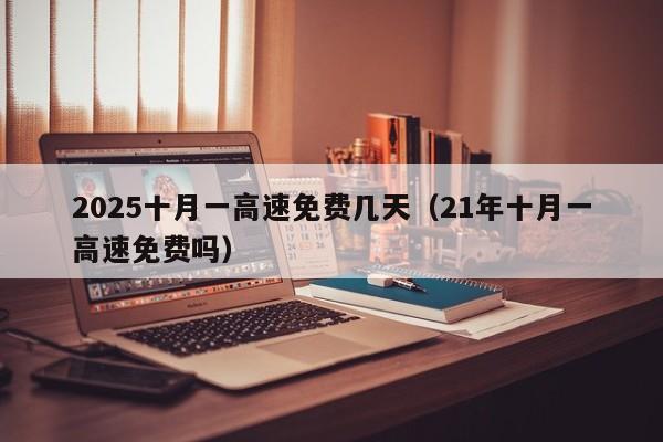 2025十月一高速免费几天（21年十月一高速免费吗）