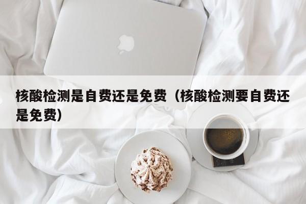 核酸检测是自费还是免费（核酸检测要自费还是免费）