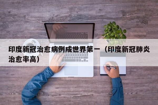 印度新冠治愈病例成世界第一(印度新冠肺炎治愈率高)