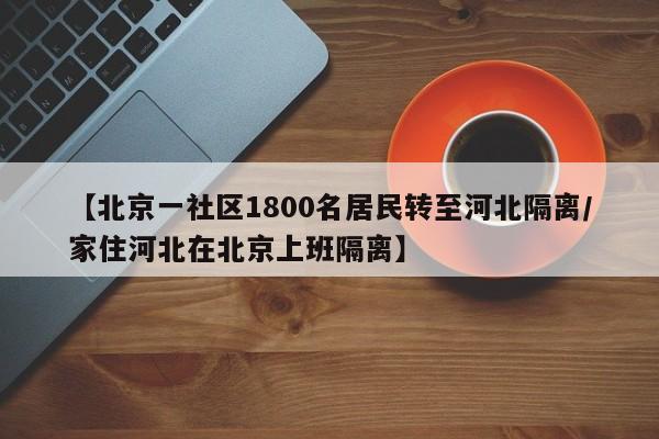 【北京一社区1800名居民转至河北隔离/家住河北在北京上班隔离】
