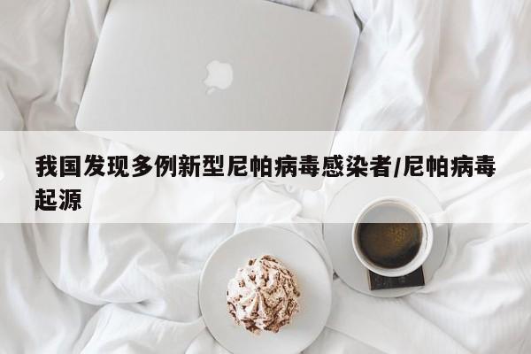 我国发现多例新型尼帕病毒感染者/尼帕病毒起源