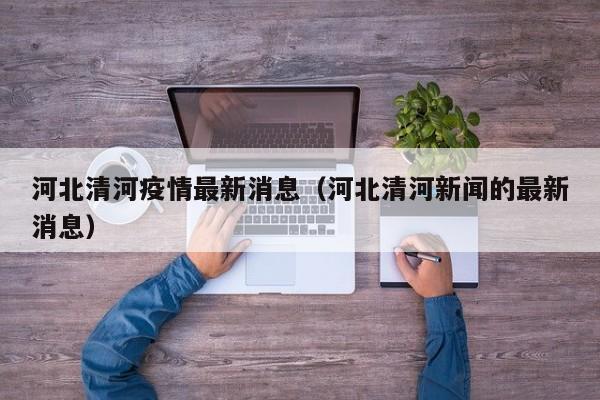 河北清河疫情最新消息（河北清河新闻的最新消息）
