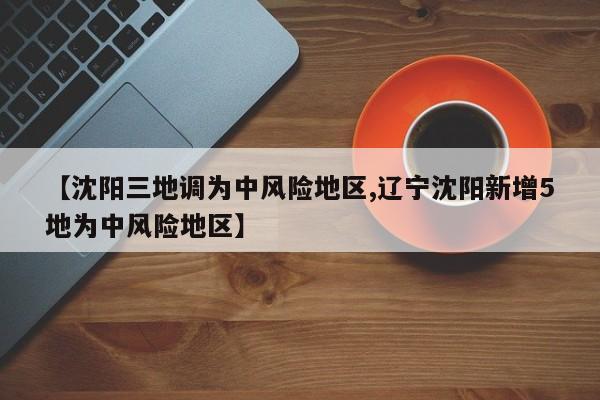 【沈阳三地调为中风险地区,辽宁沈阳新增5地为中风险地区】
