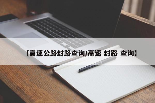 【高速公路封路查询/高速 封路 查询】