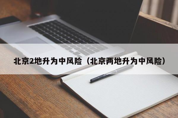 北京2地升为中风险（北京两地升为中风险）