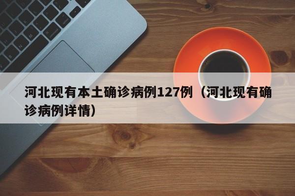 河北现有本土确诊病例127例（河北现有确诊病例详情）