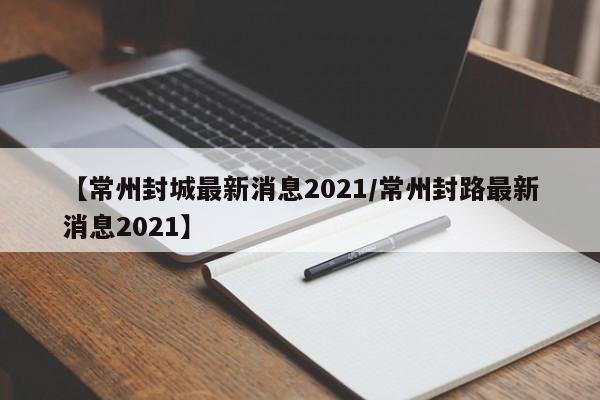 【常州封城最新消息2021/常州封路最新消息2021】