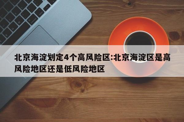 北京海淀划定4个高风险区:北京海淀区是高风险地区还是低风险地区