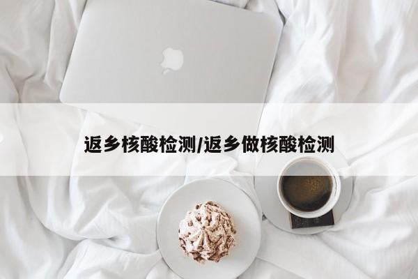 返乡核酸检测/返乡做核酸检测