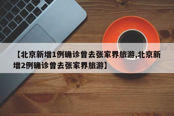 【北京新增1例确诊曾去张家界旅游,北京新增2例确诊曾去张家界旅游】