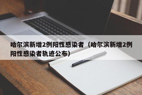 哈尔滨新增2例阳性感染者（哈尔滨新增2例阳性感染者轨迹公布）