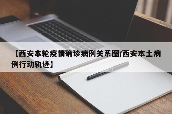 【西安本轮疫情确诊病例关系图/西安本土病例行动轨迹】
