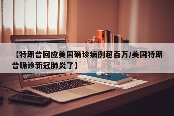 【特朗普回应美国确诊病例超百万/美国特朗普确诊新冠肺炎了】