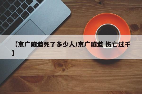【京广隧道死了多少人/京广隧道 伤亡过千】