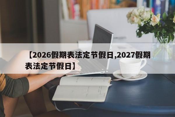 【2026假期表法定节假日,2027假期表法定节假日】