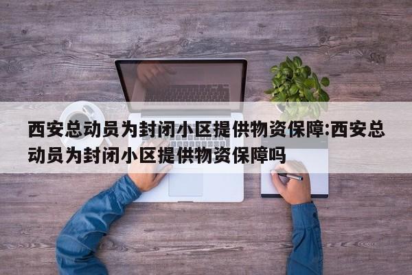 西安总动员为封闭小区提供物资保障:西安总动员为封闭小区提供物资保障吗