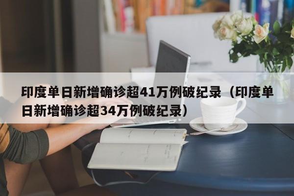 印度单日新增确诊超41万例破纪录(印度单日新增确诊超34万例破纪录)