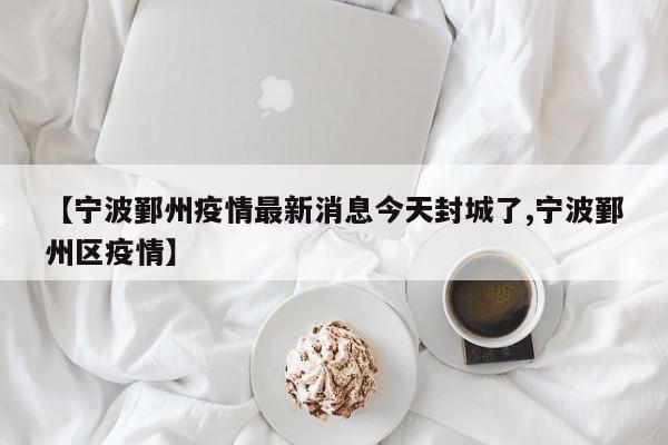 【宁波鄞州疫情最新消息今天封城了,宁波鄞州区疫情】