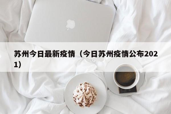 苏州今日最新疫情（今日苏州疫情公布2021）