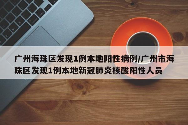 广州海珠区发现1例本地阳性病例/广州市海珠区发现1例本地新冠肺炎核酸阳性人员