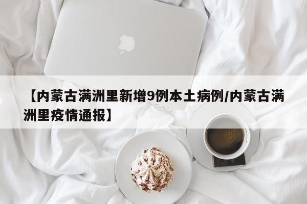 【内蒙古满洲里新增9例本土病例/内蒙古满洲里疫情通报】