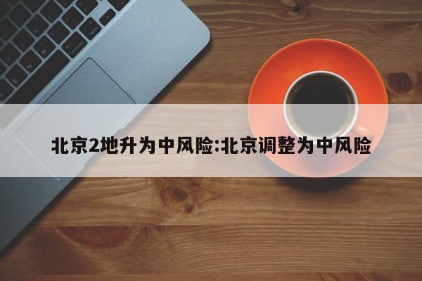 北京2地升为中风险:北京调整为中风险