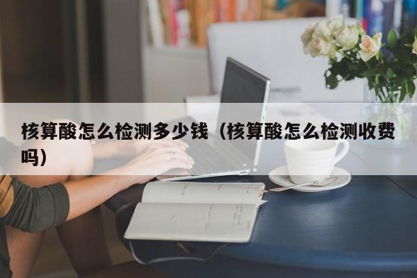 核算酸怎么检测多少钱（核算酸怎么检测收费吗）