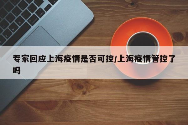 专家回应上海疫情是否可控/上海疫情管控了吗