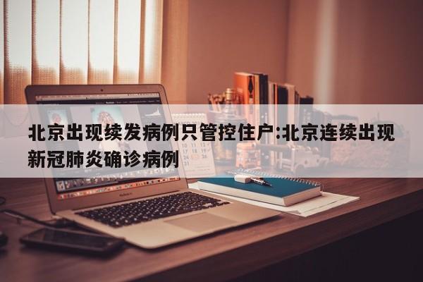 北京出现续发病例只管控住户:北京连续出现新冠肺炎确诊病例