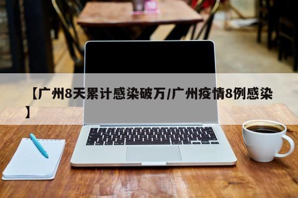 【广州8天累计感染破万/广州疫情8例感染】
